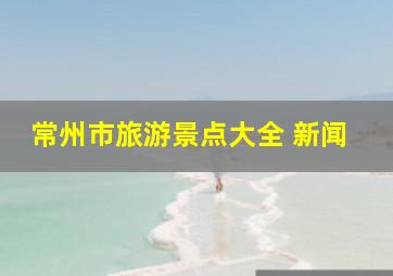 常州市旅游景点大全 新闻